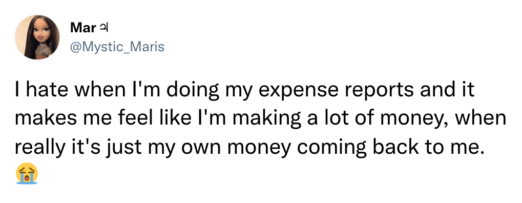 I hate when I'm doing my expense reports and it makes me feel like I'm making a lot of money, when really it's just my own money coming back to me. 