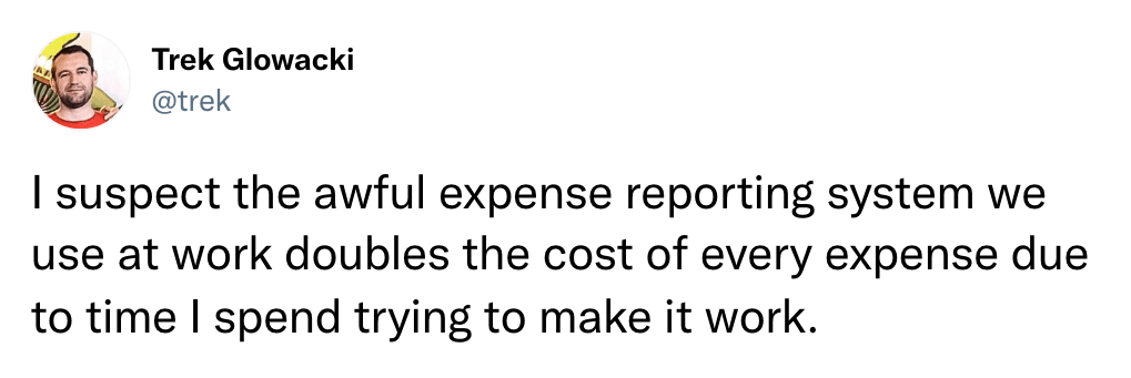 I suspect the awful expense reporting system we use at work doubles the cost of every expense due to time I spend trying to make it work.